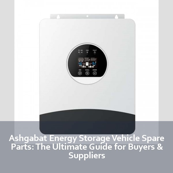 Ashgabat Energy Storage Vehicle Spare Parts: The Ultimate Guide for Buyers & Suppliers