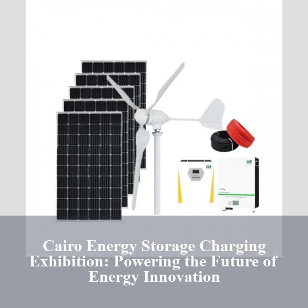 Cairo Energy Storage Charging Exhibition: Powering the Future of Energy Innovation