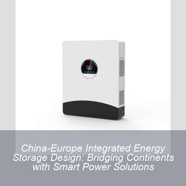 China-Europe Integrated Energy Storage Design: Bridging Continents with Smart Power Solutions