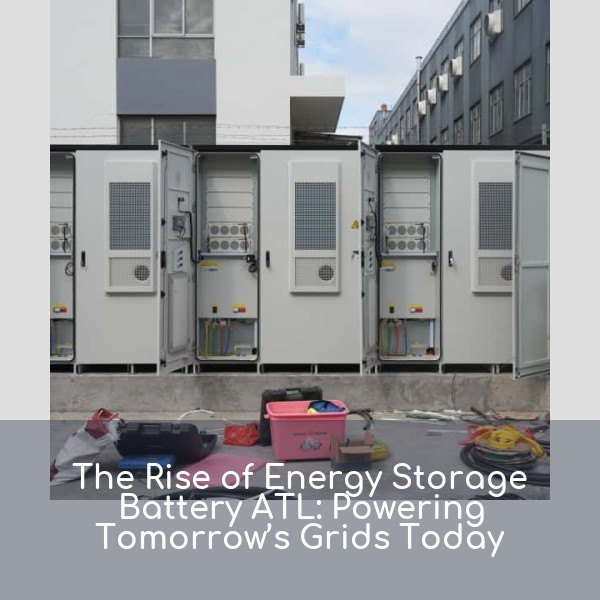 The Rise of Energy Storage Battery ATL: Powering Tomorrow’s Grids Today