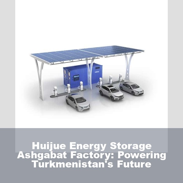 Huijue Energy Storage Ashgabat Factory: Powering Turkmenistan's Future